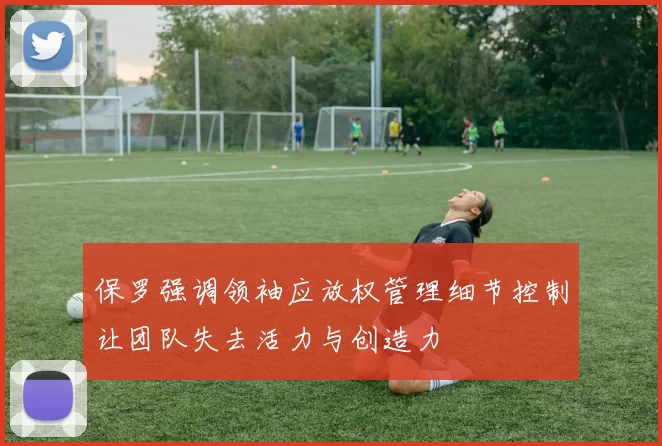 保罗强调领袖应放权管理细节控制让团队失去活力与创造力
