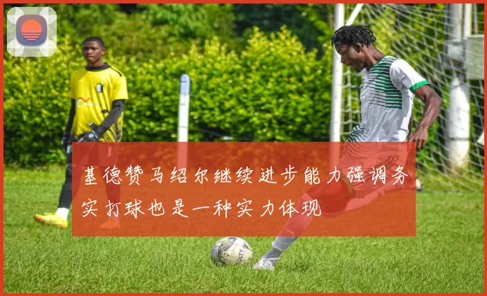 基德赞马绍尔继续进步能力强调务实打球也是一种实力体现