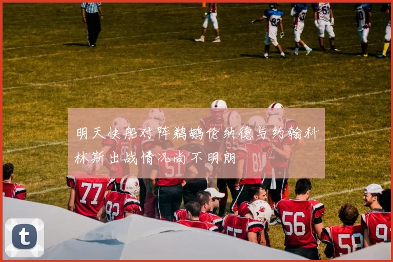 明天快船对阵鹈鹕伦纳德与约翰科林斯出战情况尚不明朗