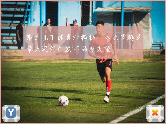弗兰克下课真相揭秘：队长罗梅罗带头迟到引发不满与失望