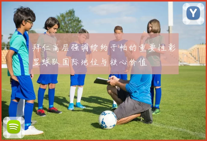 拜仁高层强调续约于帕的重要性彰显球队国际地位与核心价值