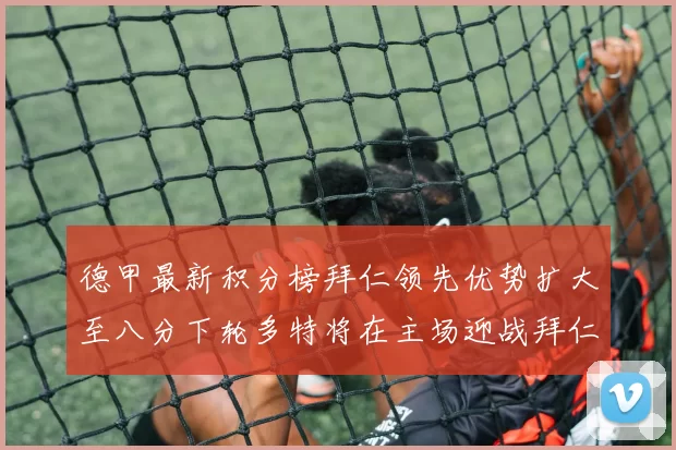德甲最新积分榜拜仁领先优势扩大至八分下轮多特将在主场迎战拜仁