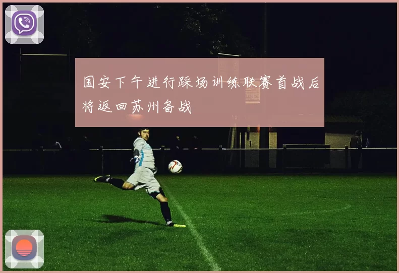 国安下午进行踩场训练联赛首战后将返回苏州备战