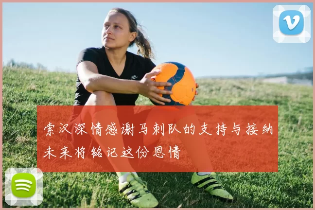 索汉深情感谢马刺队的支持与接纳未来将铭记这份恩情