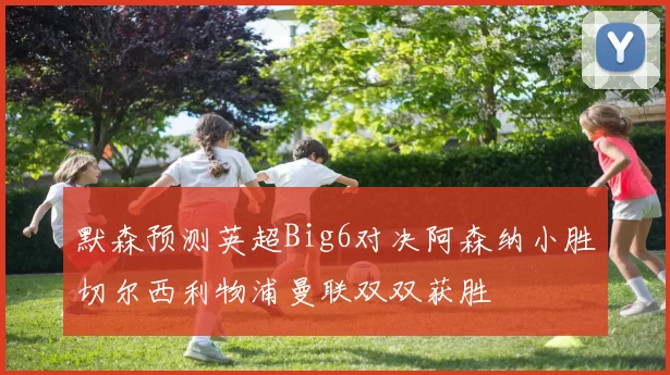 默森预测英超Big6对决阿森纳小胜切尔西利物浦曼联双双获胜