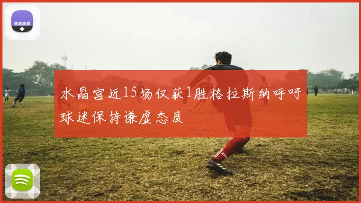 水晶宫近15场仅获1胜格拉斯纳呼吁球迷保持谦虚态度