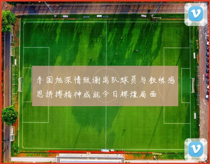 李国旭深情致谢离队球员与教练感恩拼搏精神成就今日辉煌局面