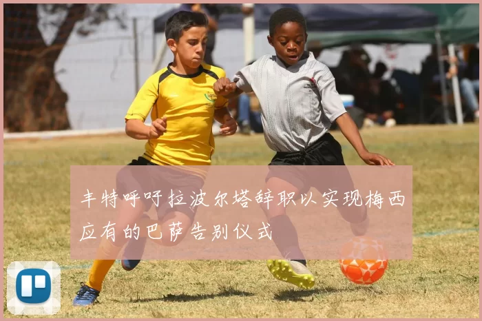 丰特呼吁拉波尔塔辞职以实现梅西应有的巴萨告别仪式