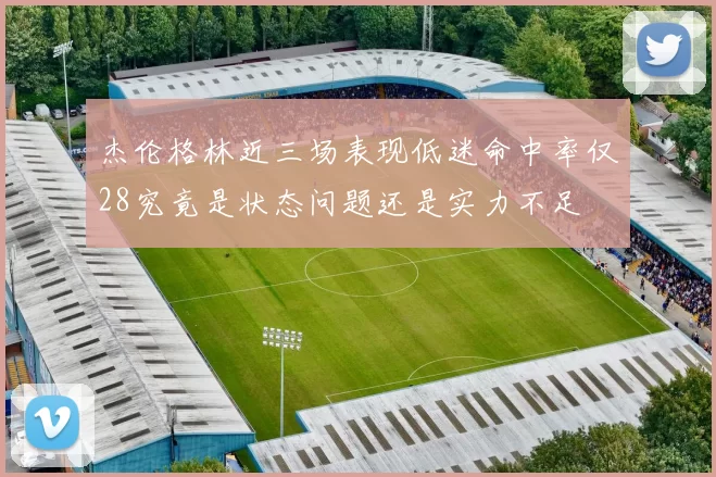 杰伦格林近三场表现低迷命中率仅28究竟是状态问题还是实力不足