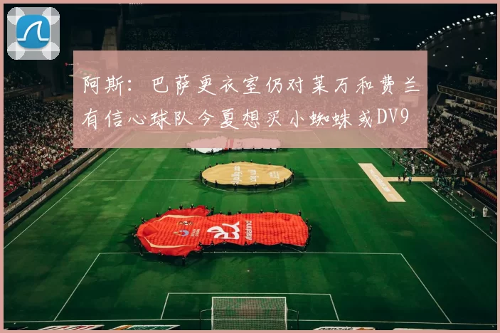 阿斯：巴萨更衣室仍对莱万和费兰有信心球队今夏想买小蜘蛛或DV9