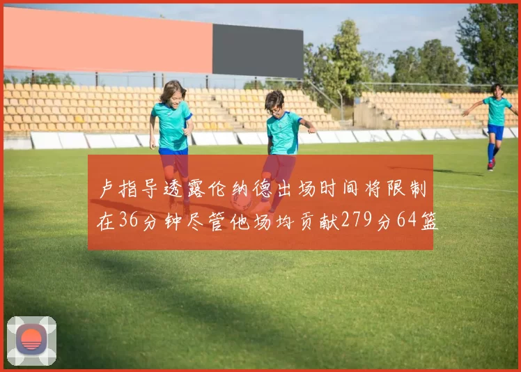 卢指导透露伦纳德出场时间将限制在36分钟尽管他场均贡献279分64篮板37助攻