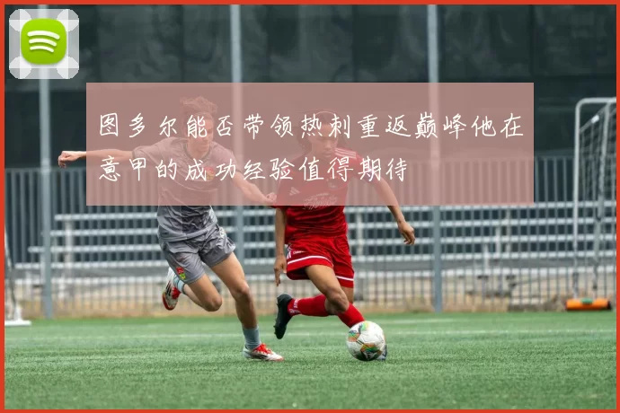 图多尔能否带领热刺重返巅峰他在意甲的成功经验值得期待