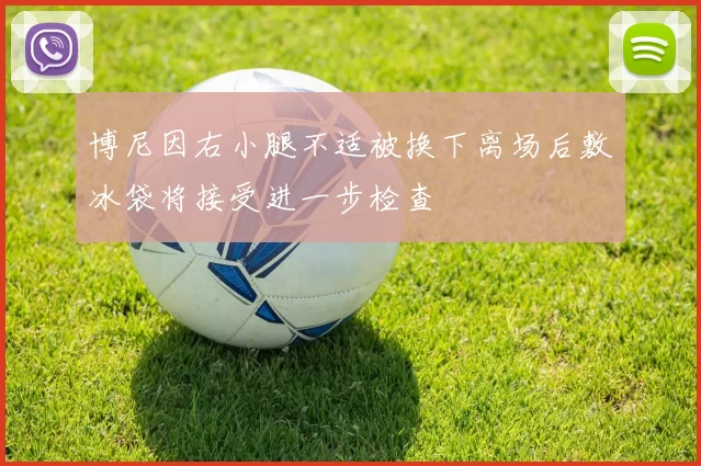 博尼因右小腿不适被换下离场后敷冰袋将接受进一步检查