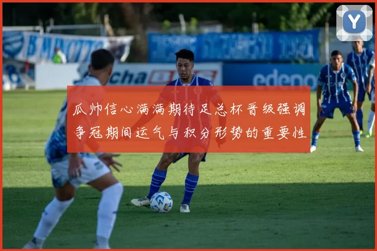 瓜帅信心满满期待足总杯晋级强调争冠期间运气与积分形势的重要性