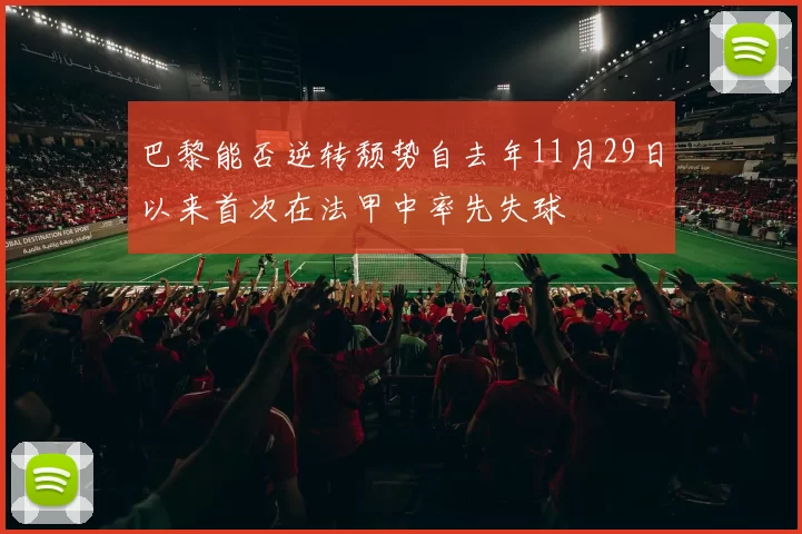 巴黎能否逆转颓势自去年11月29日以来首次在法甲中率先失球