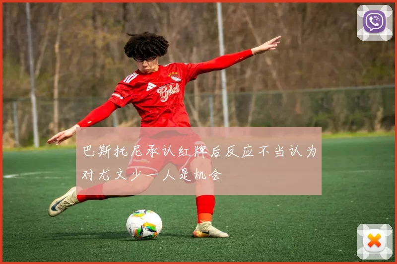巴斯托尼承认红牌后反应不当认为对尤文少一人是机会