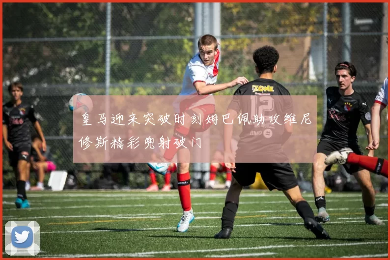皇马迎来突破时刻姆巴佩助攻维尼修斯精彩兜射破门