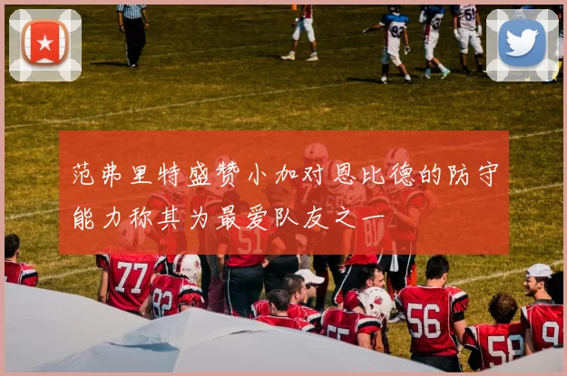 范弗里特盛赞小加对恩比德的防守能力称其为最爱队友之一