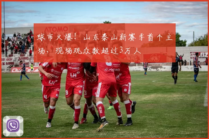 球市火爆！山东泰山新赛季首个主场，现场观众数超过3万人
