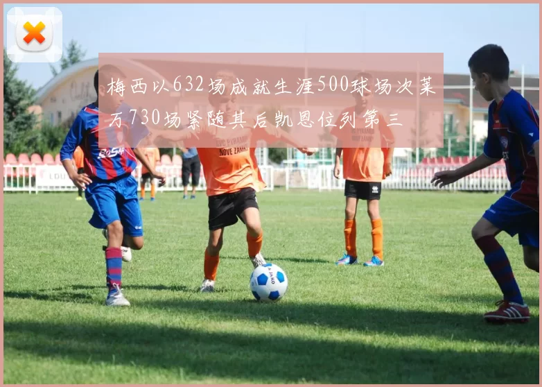 梅西以632场成就生涯500球场次莱万730场紧随其后凯恩位列第三