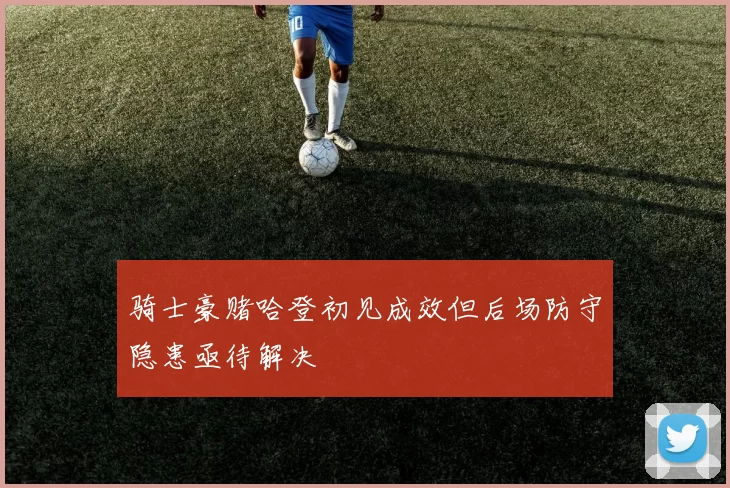 骑士豪赌哈登初见成效但后场防守隐患亟待解决