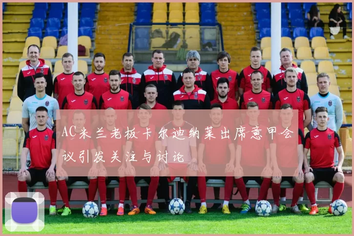 AC米兰老板卡尔迪纳莱出席意甲会议引发关注与讨论