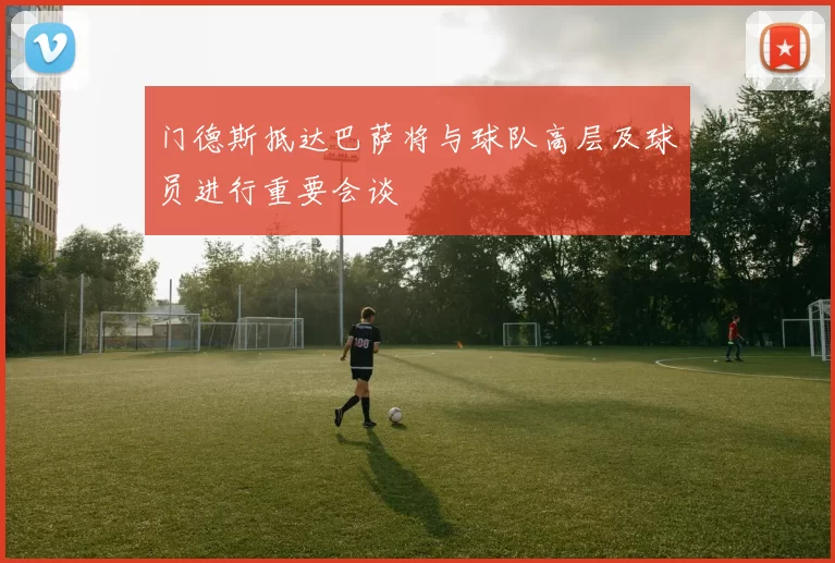 门德斯抵达巴萨将与球队高层及球员进行重要会谈