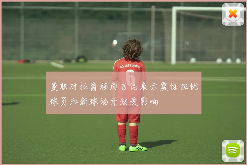 曼联对拉爵移民言论表示震惊担忧球员和新球场计划受影响