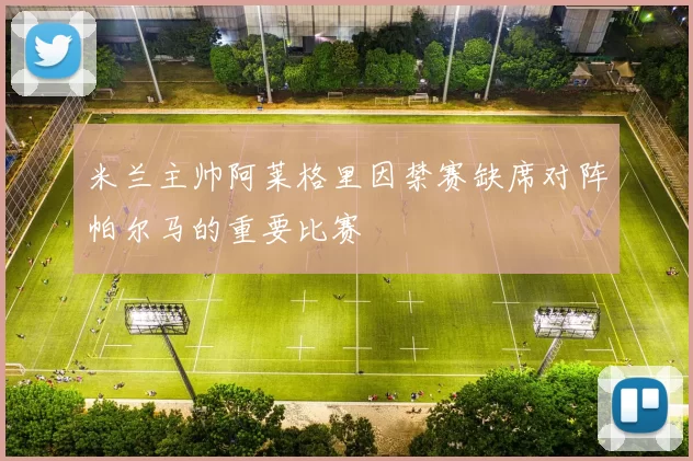 米兰主帅阿莱格里因禁赛缺席对阵帕尔马的重要比赛