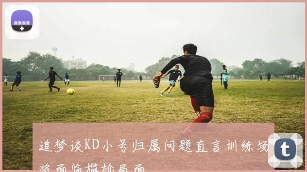 追梦谈KD小号归属问题直言训练场将面临尴尬局面