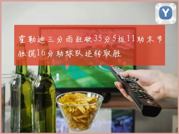 霍勒迪三分雨狂砍35分5板11助末节独揽16分助球队逆转取胜