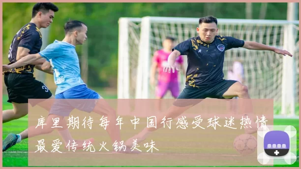 库里期待每年中国行感受球迷热情最爱传统火锅美味