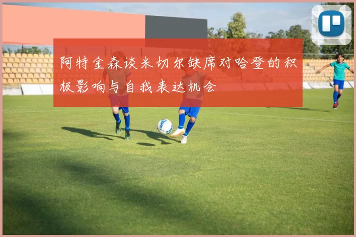 阿特金森谈米切尔缺席对哈登的积极影响与自我表达机会