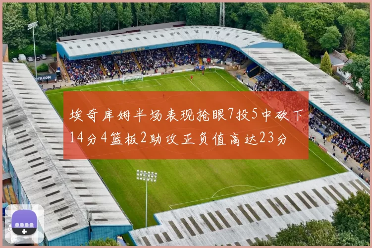 埃奇库姆半场表现抢眼7投5中砍下14分4篮板2助攻正负值高达23分