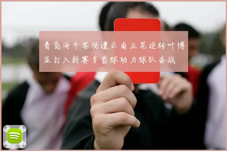 青岛海牛客场遭云南玉昆逆转叶博亚打入新赛季首球助力球队奋战