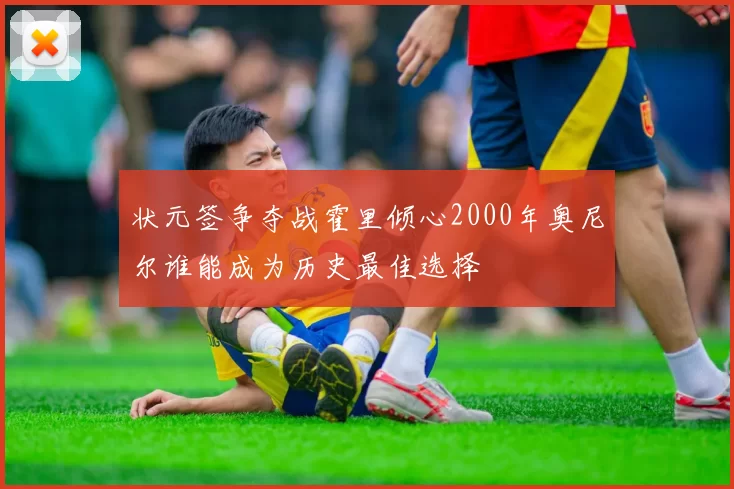 状元签争夺战霍里倾心2000年奥尼尔谁能成为历史最佳选择