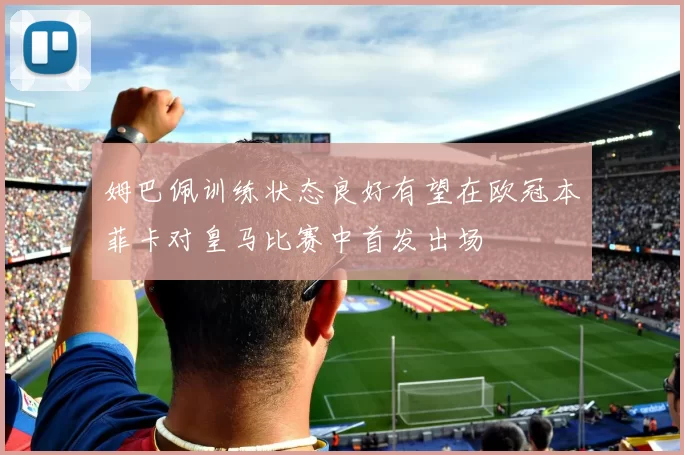姆巴佩训练状态良好有望在欧冠本菲卡对皇马比赛中首发出场
