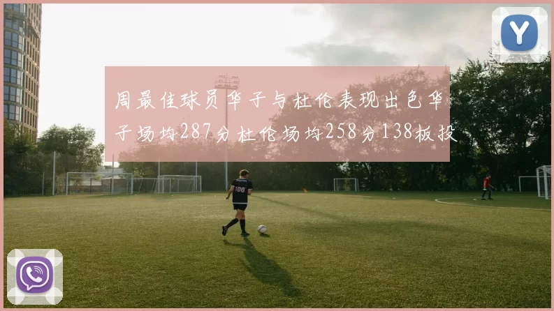 周最佳球员华子与杜伦表现出色华子场均287分杜伦场均258分138板投篮命中率高达639
