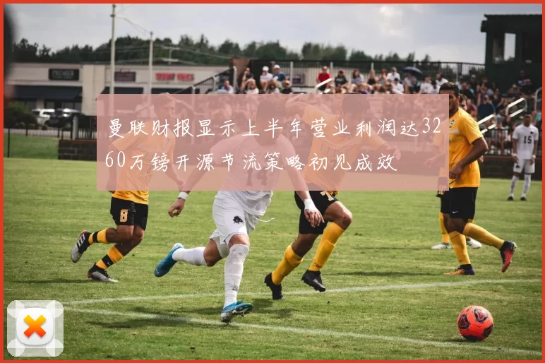 曼联财报显示上半年营业利润达3260万镑开源节流策略初见成效