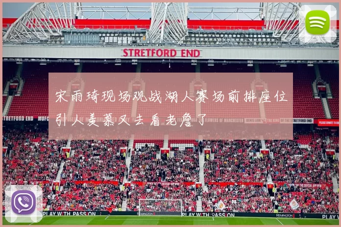 宋雨琦现场观战湖人赛场前排座位引人羡慕又去看老詹了