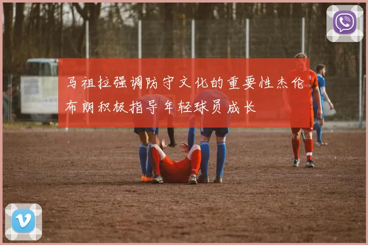 马祖拉强调防守文化的重要性杰伦布朗积极指导年轻球员成长